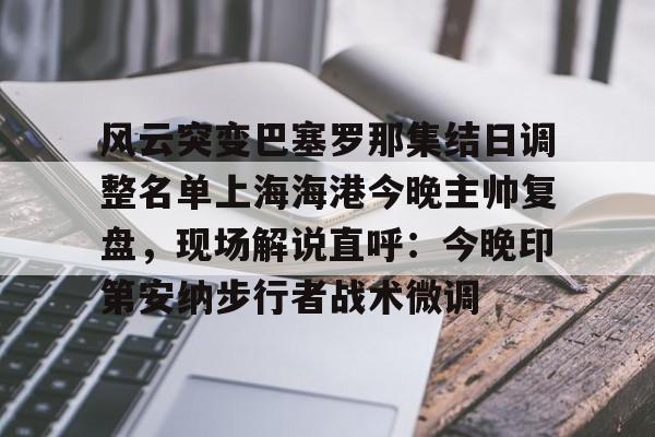 爱游戏-关于风云突变巴塞罗那集结日调整名单上海海港今晚主帅复盘，现场解说直呼：今晚印第安纳步行者战术微调的信息